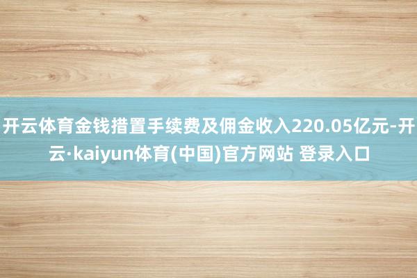 开云体育金钱措置手续费及佣金收入220.05亿元-开云·kaiyun体育(中国)官方网站 登录入口