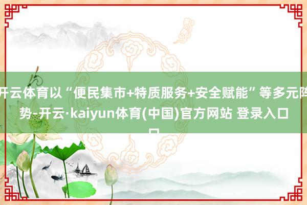 开云体育以“便民集市+特质服务+安全赋能”等多元阵势-开云·kaiyun体育(中国)官方网站 登录入口