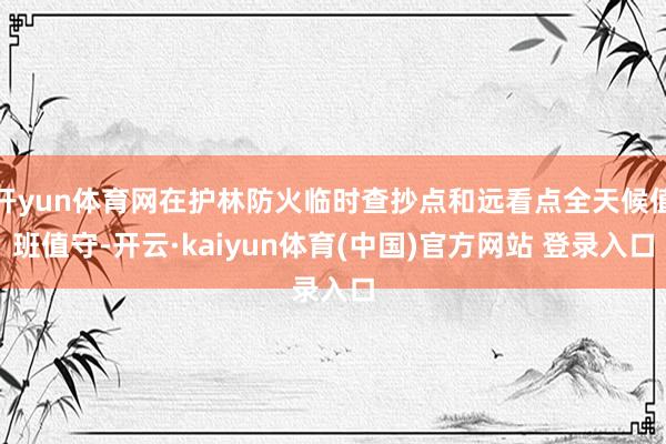 开yun体育网在护林防火临时查抄点和远看点全天候值班值守-开云·kaiyun体育(中国)官方网站 登录入口