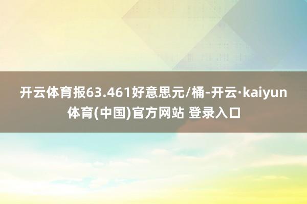 开云体育报63.461好意思元/桶-开云·kaiyun体育(中国)官方网站 登录入口