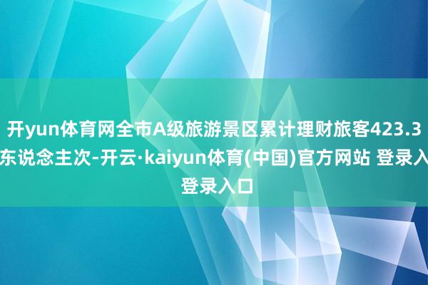 开yun体育网全市A级旅游景区累计理财旅客423.3万东说念主次-开云·kaiyun体育(中国)官方网站 登录入口