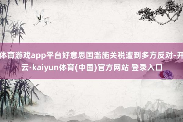 体育游戏app平台好意思国滥施关税遭到多方反对-开云·kaiyun体育(中国)官方网站 登录入口