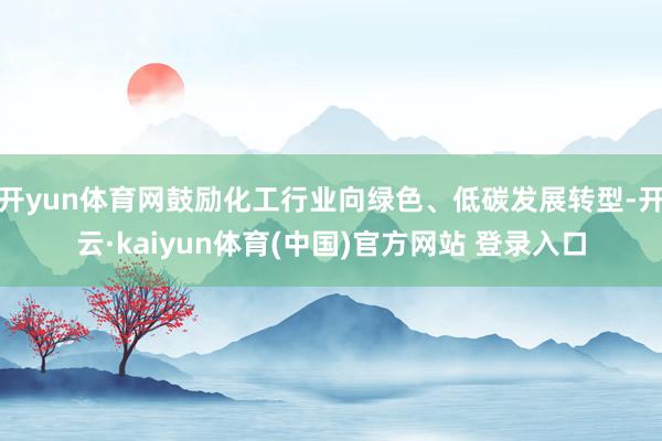 开yun体育网鼓励化工行业向绿色、低碳发展转型-开云·kaiyun体育(中国)官方网站 登录入口