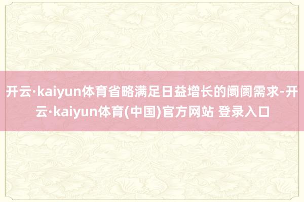 开云·kaiyun体育省略满足日益增长的阛阓需求-开云·kaiyun体育(中国)官方网站 登录入口
