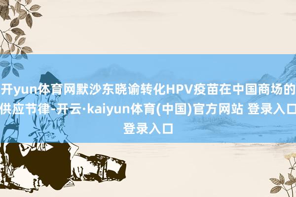 开yun体育网默沙东晓谕转化HPV疫苗在中国商场的供应节律-开云·kaiyun体育(中国)官方网站 登录入口