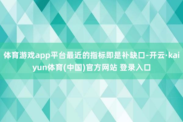 体育游戏app平台最近的指标即是补缺口-开云·kaiyun体育(中国)官方网站 登录入口