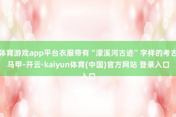 体育游戏app平台衣服带有“濛溪河古迹”字样的考古马甲-开云·kaiyun体育(中国)官方网站 登录入口