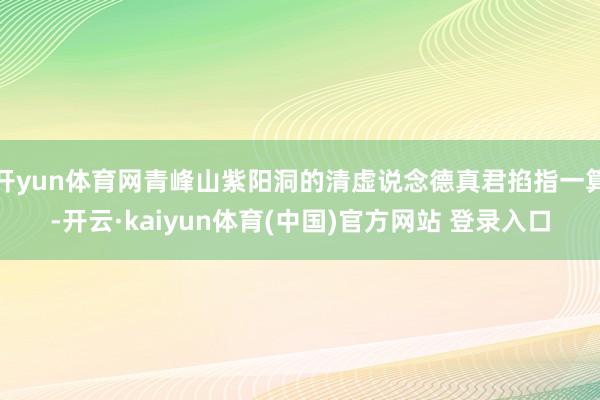 开yun体育网青峰山紫阳洞的清虚说念德真君掐指一算-开云·kaiyun体育(中国)官方网站 登录入口