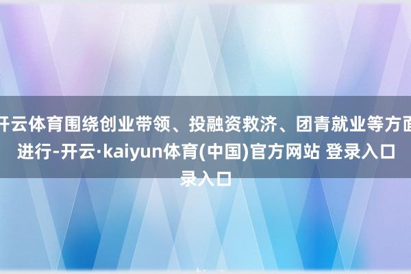 开云体育围绕创业带领、投融资救济、团青就业等方面进行-开云·kaiyun体育(中国)官方网站 登录入口
