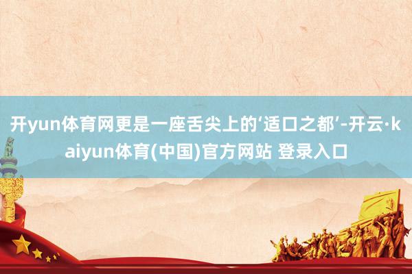 开yun体育网更是一座舌尖上的‘适口之都’-开云·kaiyun体育(中国)官方网站 登录入口