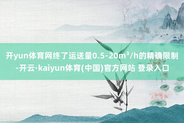 开yun体育网终了运送量0.5-20m³/h的精确限制-开云·kaiyun体育(中国)官方网站 登录入口