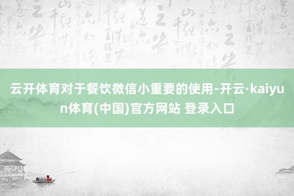 云开体育对于餐饮微信小重要的使用-开云·kaiyun体育(中国)官方网站 登录入口