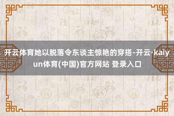 开云体育她以脱落令东谈主惊艳的穿搭-开云·kaiyun体育(中国)官方网站 登录入口