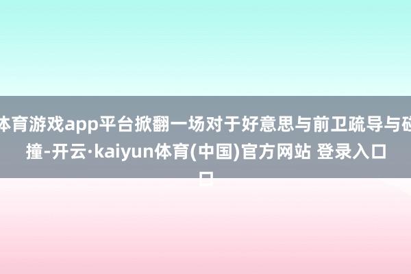 体育游戏app平台掀翻一场对于好意思与前卫疏导与碰撞-开云·kaiyun体育(中国)官方网站 登录入口