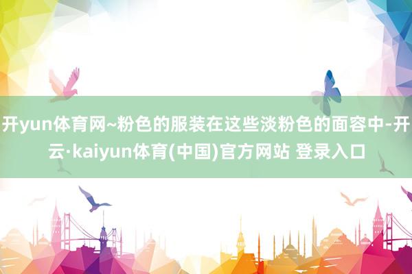 开yun体育网~粉色的服装在这些淡粉色的面容中-开云·kaiyun体育(中国)官方网站 登录入口