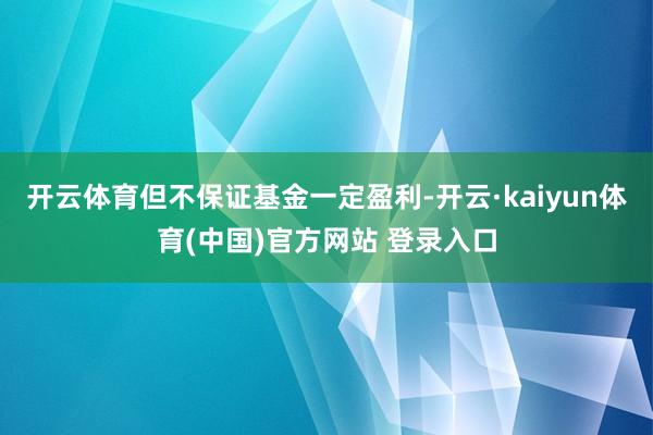 开云体育但不保证基金一定盈利-开云·kaiyun体育(中国)官方网站 登录入口