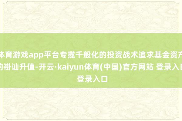 体育游戏app平台专揽千般化的投资战术追求基金资产的褂讪升值-开云·kaiyun体育(中国)官方网站 登录入口