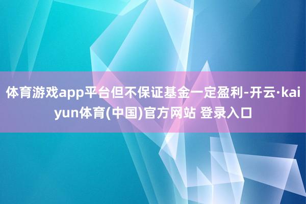 体育游戏app平台但不保证基金一定盈利-开云·kaiyun体育(中国)官方网站 登录入口