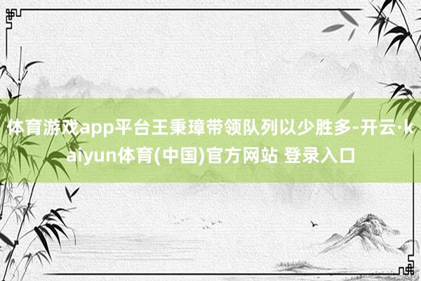 体育游戏app平台王秉璋带领队列以少胜多-开云·kaiyun体育(中国)官方网站 登录入口
