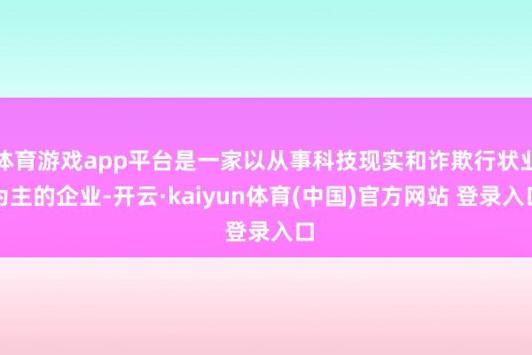 体育游戏app平台是一家以从事科技现实和诈欺行状业为主的企业-开云·kaiyun体育(中国)官方网站 登录入口