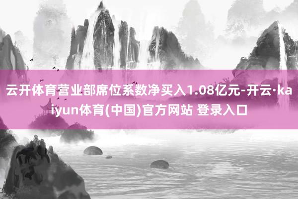 云开体育营业部席位系数净买入1.08亿元-开云·kaiyun体育(中国)官方网站 登录入口