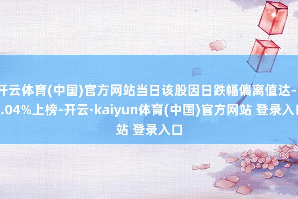 开云体育(中国)官方网站当日该股因日跌幅偏离值达-10.04%上榜-开云·kaiyun体育(中国)官方网站 登录入口