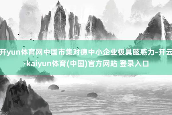 开yun体育网中国市集对德中小企业极具眩惑力-开云·kaiyun体育(中国)官方网站 登录入口