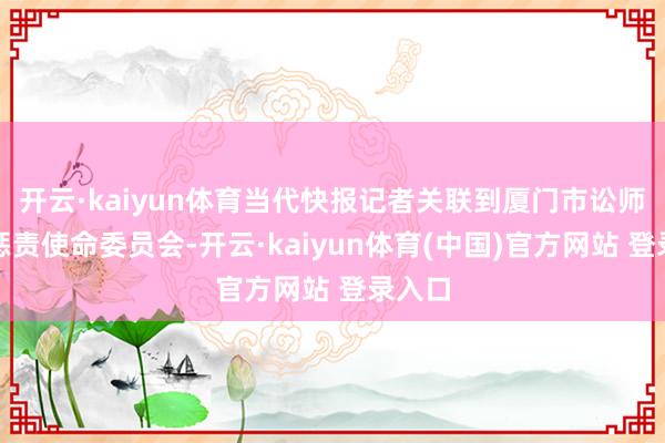 开云·kaiyun体育当代快报记者关联到厦门市讼师协会惩责使命委员会-开云·kaiyun体育(中国)官方网站 登录入口