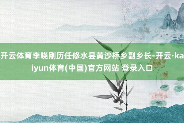 开云体育李晓刚历任修水县黄沙桥乡副乡长-开云·kaiyun体育(中国)官方网站 登录入口