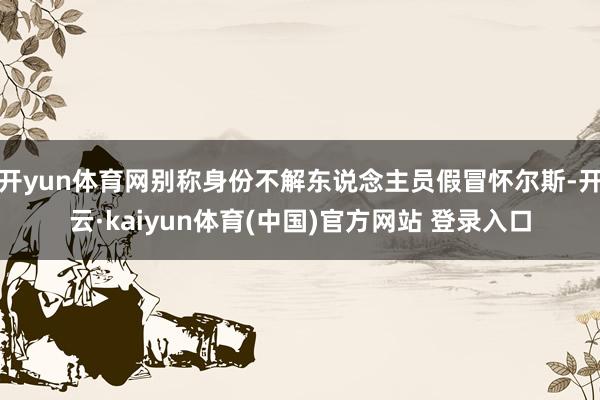 开yun体育网别称身份不解东说念主员假冒怀尔斯-开云·kaiyun体育(中国)官方网站 登录入口