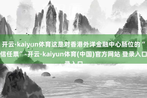 开云·kaiyun体育这是对香港外洋金融中心肠位的“信任票”-开云·kaiyun体育(中国)官方网站 登录入口