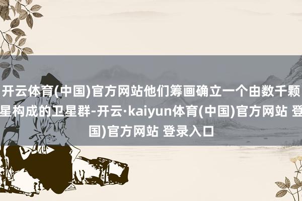 开云体育(中国)官方网站他们筹画确立一个由数千颗微型卫星构成的卫星群-开云·kaiyun体育(中国)官方网站 登录入口