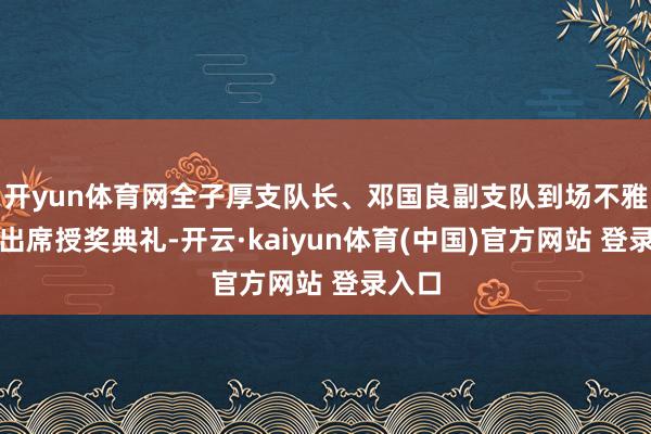 开yun体育网全子厚支队长、邓国良副支队到场不雅摩并出席授奖典礼-开云·kaiyun体育(中国)官方网站 登录入口