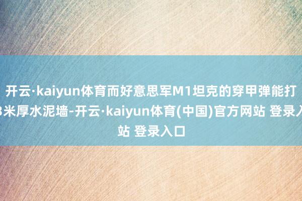 开云·kaiyun体育而好意思军M1坦克的穿甲弹能打穿3米厚水泥墙-开云·kaiyun体育(中国)官方网站 登录入口