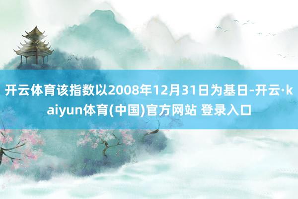 开云体育该指数以2008年12月31日为基日-开云·kaiyun体育(中国)官方网站 登录入口