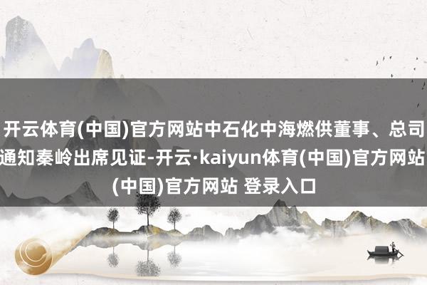 开云体育(中国)官方网站中石化中海燃供董事、总司理、党委通知秦岭出席见证-开云·kaiyun体育(中国)官方网站 登录入口