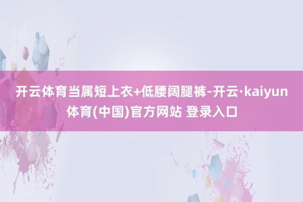 开云体育当属短上衣+低腰阔腿裤-开云·kaiyun体育(中国)官方网站 登录入口