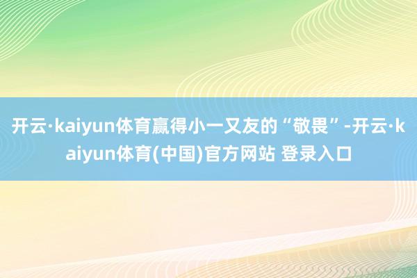 开云·kaiyun体育赢得小一又友的“敬畏”-开云·kaiyun体育(中国)官方网站 登录入口
