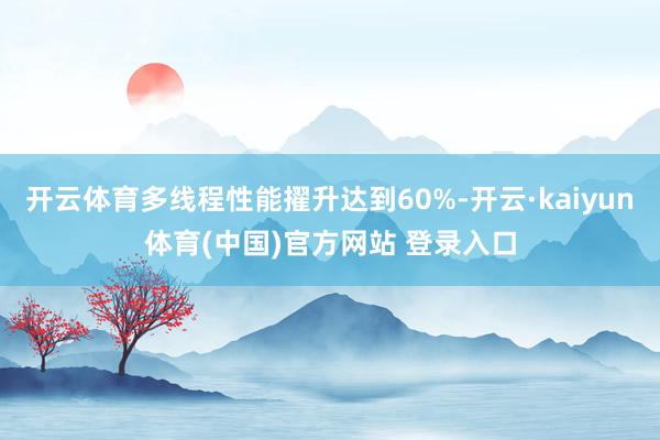 开云体育多线程性能擢升达到60%-开云·kaiyun体育(中国)官方网站 登录入口