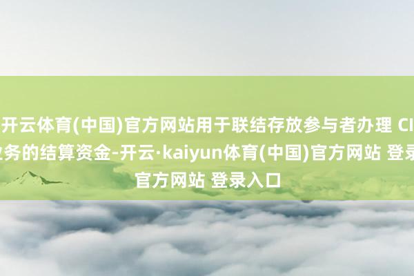 开云体育(中国)官方网站用于联结存放参与者办理 CIPS 业务的结算资金-开云·kaiyun体育(中国)官方网站 登录入口