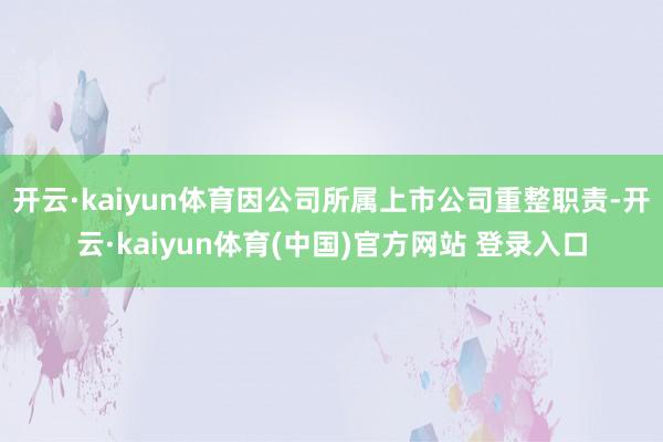 开云·kaiyun体育因公司所属上市公司重整职责-开云·kaiyun体育(中国)官方网站 登录入口