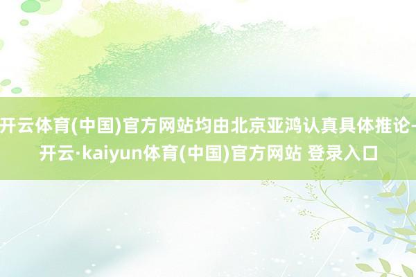 开云体育(中国)官方网站均由北京亚鸿认真具体推论-开云·kaiyun体育(中国)官方网站 登录入口