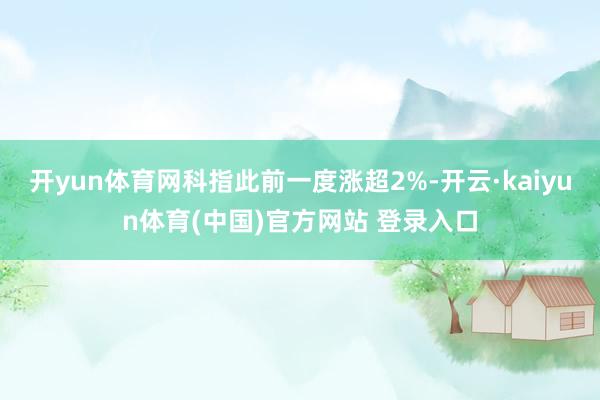 开yun体育网科指此前一度涨超2%-开云·kaiyun体育(中国)官方网站 登录入口