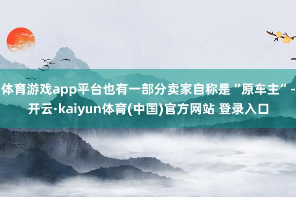 体育游戏app平台也有一部分卖家自称是“原车主”-开云·kaiyun体育(中国)官方网站 登录入口