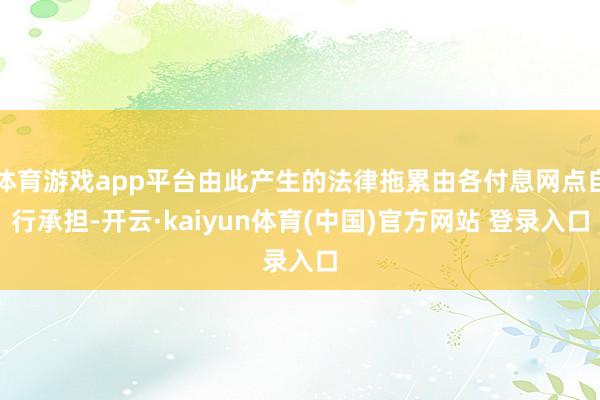 体育游戏app平台由此产生的法律拖累由各付息网点自行承担-开云·kaiyun体育(中国)官方网站 登录入口