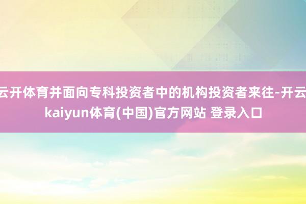 云开体育并面向专科投资者中的机构投资者来往-开云·kaiyun体育(中国)官方网站 登录入口