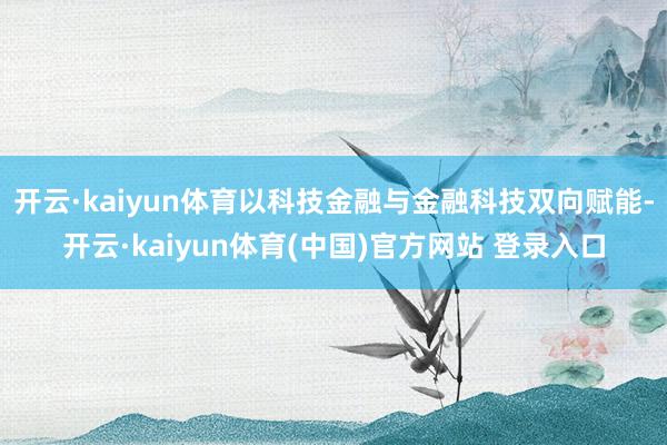 开云·kaiyun体育以科技金融与金融科技双向赋能-开云·kaiyun体育(中国)官方网站 登录入口