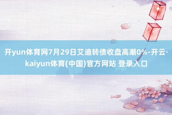 开yun体育网7月29日艾迪转债收盘高潮0%-开云·kaiyun体育(中国)官方网站 登录入口