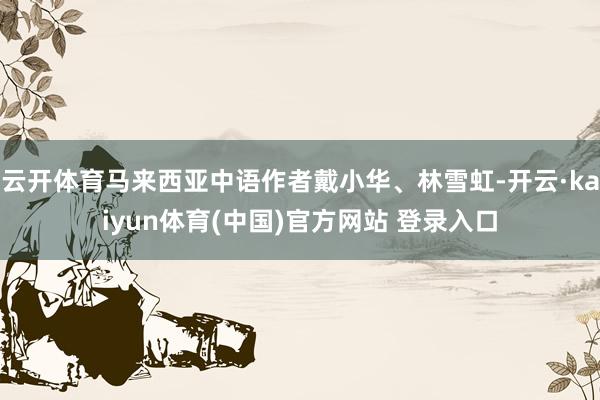 云开体育马来西亚中语作者戴小华、林雪虹-开云·kaiyun体育(中国)官方网站 登录入口