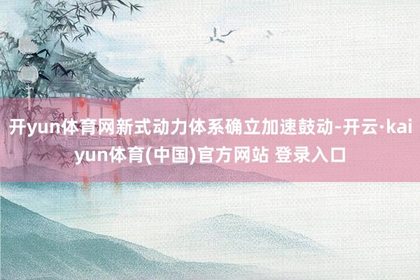 开yun体育网新式动力体系确立加速鼓动-开云·kaiyun体育(中国)官方网站 登录入口
